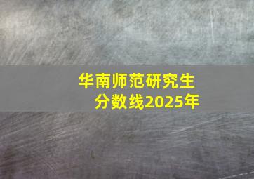 华南师范研究生分数线2025年