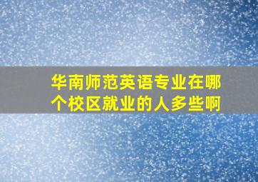 华南师范英语专业在哪个校区就业的人多些啊