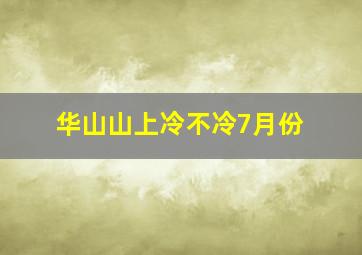 华山山上冷不冷7月份