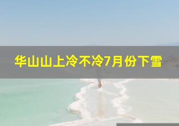 华山山上冷不冷7月份下雪