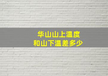 华山山上温度和山下温差多少