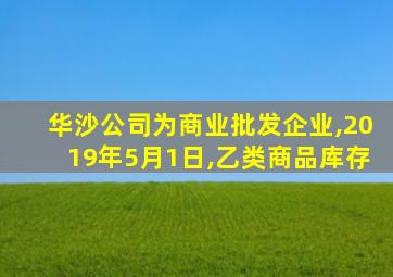 华沙公司为商业批发企业,2019年5月1日,乙类商品库存