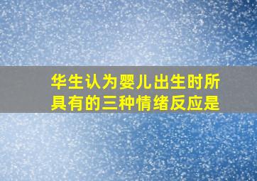 华生认为婴儿出生时所具有的三种情绪反应是