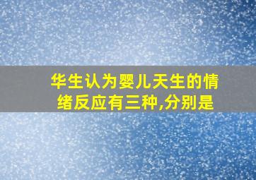 华生认为婴儿天生的情绪反应有三种,分别是