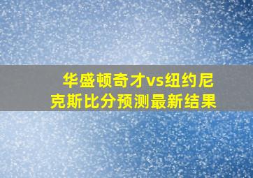 华盛顿奇才vs纽约尼克斯比分预测最新结果