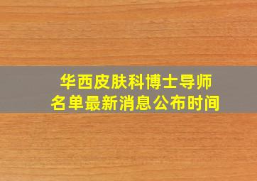 华西皮肤科博士导师名单最新消息公布时间