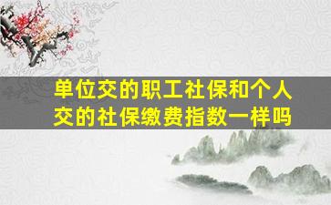 单位交的职工社保和个人交的社保缴费指数一样吗