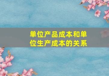 单位产品成本和单位生产成本的关系