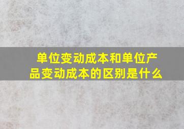 单位变动成本和单位产品变动成本的区别是什么