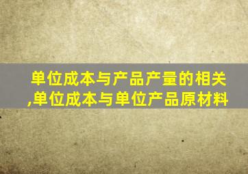 单位成本与产品产量的相关,单位成本与单位产品原材料