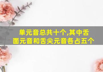 单元音总共十个,其中舌面元音和舌尖元音各占五个