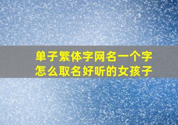 单子繁体字网名一个字怎么取名好听的女孩子