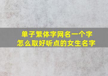 单子繁体字网名一个字怎么取好听点的女生名字