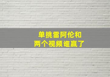 单挑雷阿伦和两个视频谁赢了