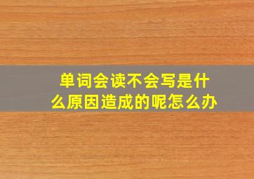 单词会读不会写是什么原因造成的呢怎么办