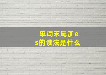 单词末尾加es的读法是什么