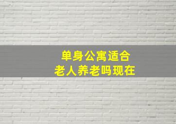 单身公寓适合老人养老吗现在