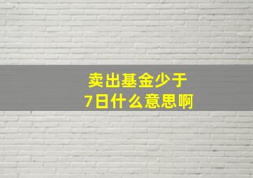 卖出基金少于7日什么意思啊