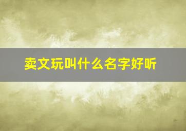 卖文玩叫什么名字好听