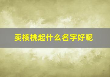 卖核桃起什么名字好呢