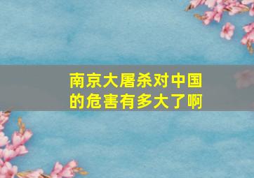 南京大屠杀对中国的危害有多大了啊