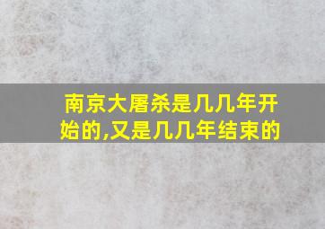 南京大屠杀是几几年开始的,又是几几年结束的