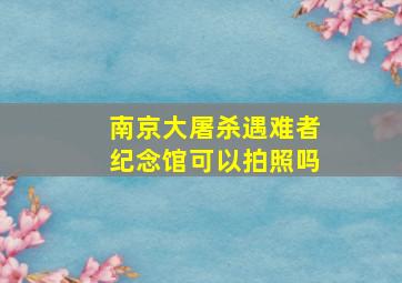 南京大屠杀遇难者纪念馆可以拍照吗