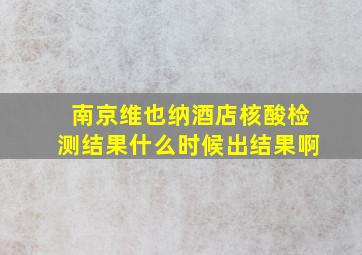 南京维也纳酒店核酸检测结果什么时候出结果啊