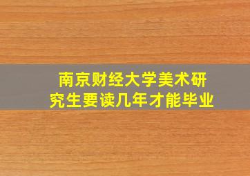 南京财经大学美术研究生要读几年才能毕业