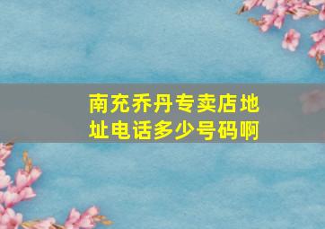 南充乔丹专卖店地址电话多少号码啊