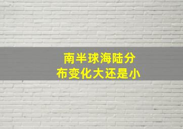 南半球海陆分布变化大还是小