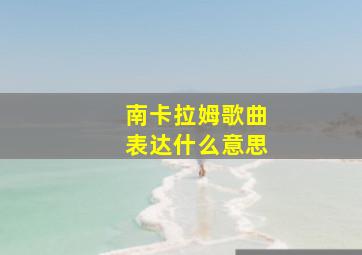 南卡拉姆歌曲表达什么意思