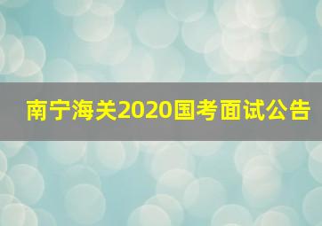 南宁海关2020国考面试公告