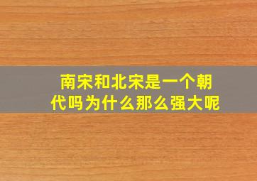 南宋和北宋是一个朝代吗为什么那么强大呢