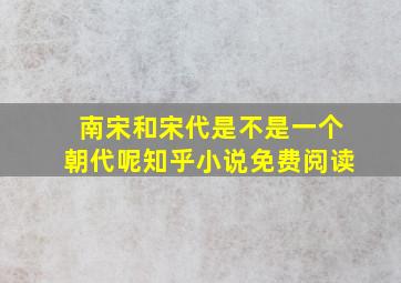 南宋和宋代是不是一个朝代呢知乎小说免费阅读