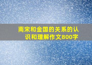 南宋和金国的关系的认识和理解作文800字