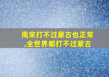 南宋打不过蒙古也正常,全世界都打不过蒙古