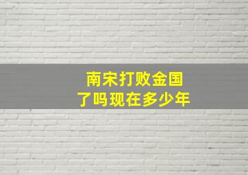 南宋打败金国了吗现在多少年