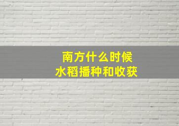 南方什么时候水稻播种和收获