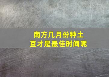 南方几月份种土豆才是最佳时间呢