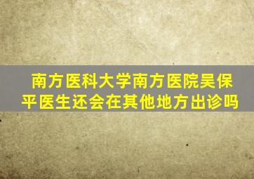 南方医科大学南方医院吴保平医生还会在其他地方出诊吗