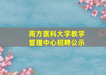 南方医科大学教学管理中心招聘公示