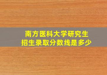 南方医科大学研究生招生录取分数线是多少