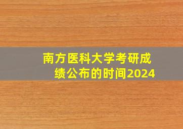 南方医科大学考研成绩公布的时间2024