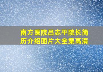 南方医院吕志平院长简历介绍图片大全集高清