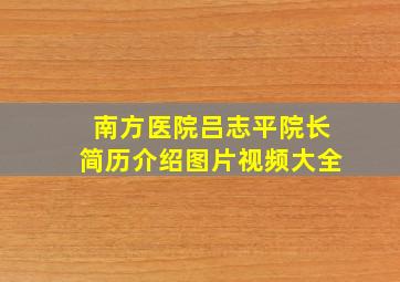 南方医院吕志平院长简历介绍图片视频大全