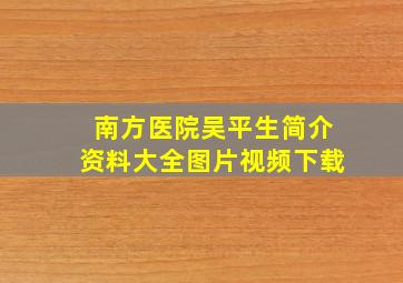 南方医院吴平生简介资料大全图片视频下载