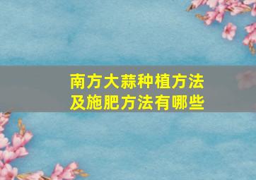 南方大蒜种植方法及施肥方法有哪些