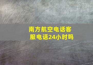 南方航空电话客服电话24小时吗