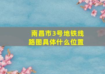 南昌市3号地铁线路图具体什么位置